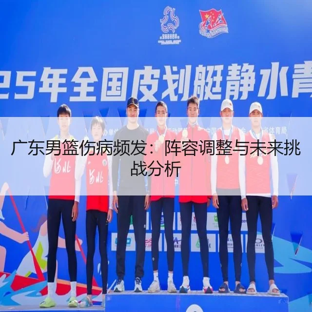 广东男篮伤病频发:阵容调整与未来挑战分析