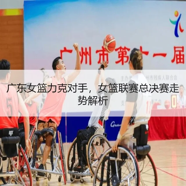 广东女篮力克对手，女篮联赛总决赛走势解析 | WorldCupChina