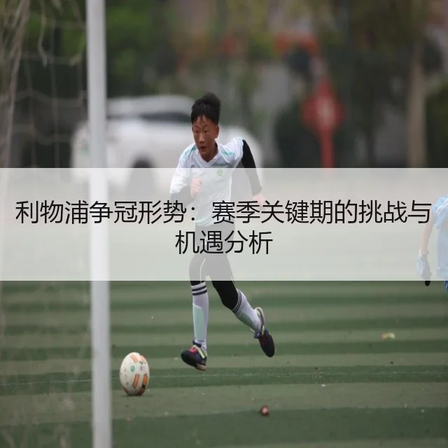 利物浦争冠形势:赛季关键期的挑战与机遇分析